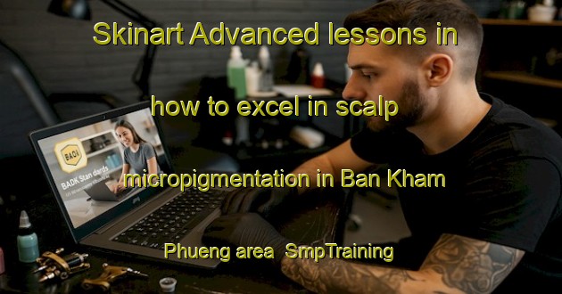 Skinart Advanced lessons in how to excel in scalp micropigmentation in Ban Kham Phueng area | SmpTraining | SmpClasses | SkinartTraining-Thailand