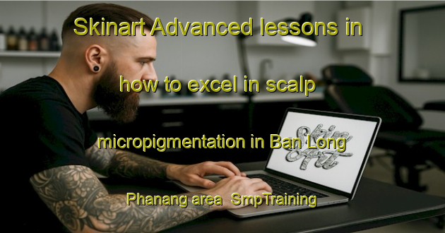 Skinart Advanced lessons in how to excel in scalp micropigmentation in Ban Long Phanang area | SmpTraining | SmpClasses | SkinartTraining-Thailand