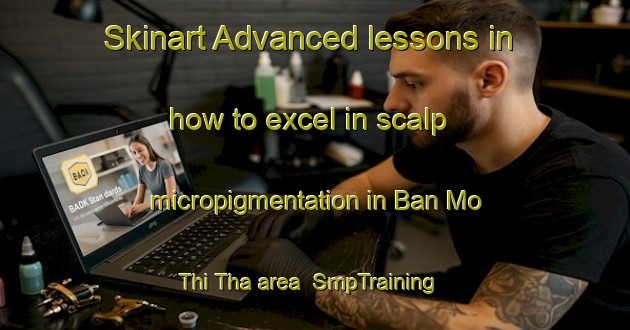 Skinart Advanced lessons in how to excel in scalp micropigmentation in Ban Mo Thi Tha area | SmpTraining | SmpClasses | SkinartTraining-Thailand