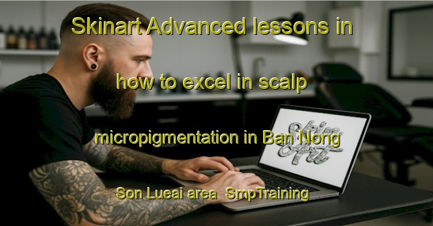 Skinart Advanced lessons in how to excel in scalp micropigmentation in Ban Nong Son Lueai area | SmpTraining | SmpClasses | SkinartTraining-Thailand