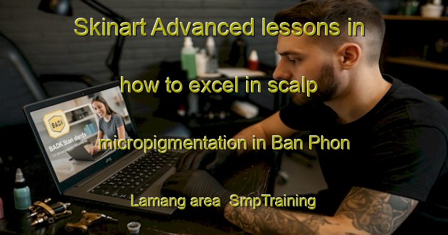 Skinart Advanced lessons in how to excel in scalp micropigmentation in Ban Phon Lamang area | SmpTraining | SmpClasses | SkinartTraining-Thailand