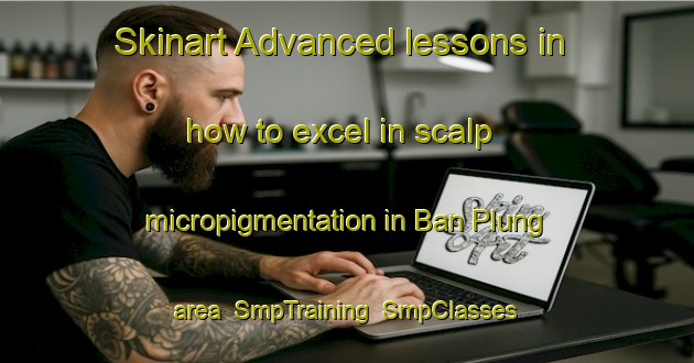 Skinart Advanced lessons in how to excel in scalp micropigmentation in Ban Plung area | SmpTraining | SmpClasses | SkinartTraining-Thailand
