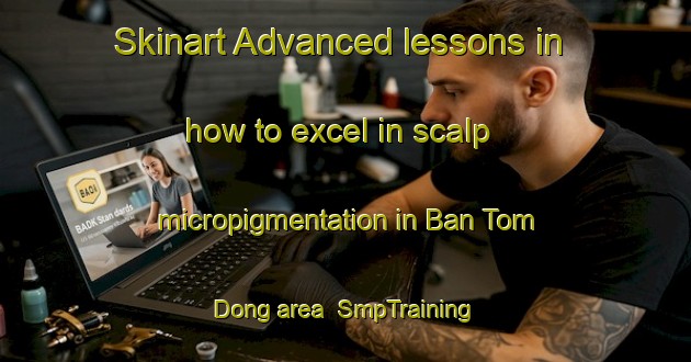 Skinart Advanced lessons in how to excel in scalp micropigmentation in Ban Tom Dong area | SmpTraining | SmpClasses | SkinartTraining-Thailand