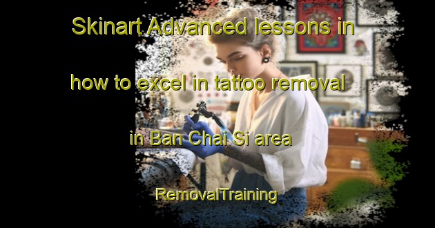 Skinart Advanced lessons in how to excel in tattoo removal in Ban Chai Si area | RemovalTraining | RemovalClasses | SkinartTraining-Thailand