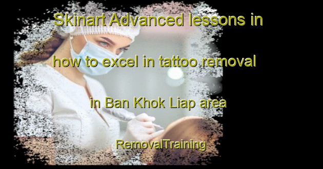 Skinart Advanced lessons in how to excel in tattoo removal in Ban Khok Liap area | RemovalTraining | RemovalClasses | SkinartTraining-Thailand