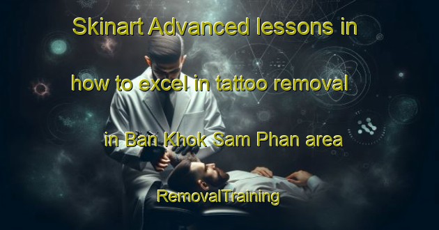 Skinart Advanced lessons in how to excel in tattoo removal in Ban Khok Sam Phan area | RemovalTraining | RemovalClasses | SkinartTraining-Thailand