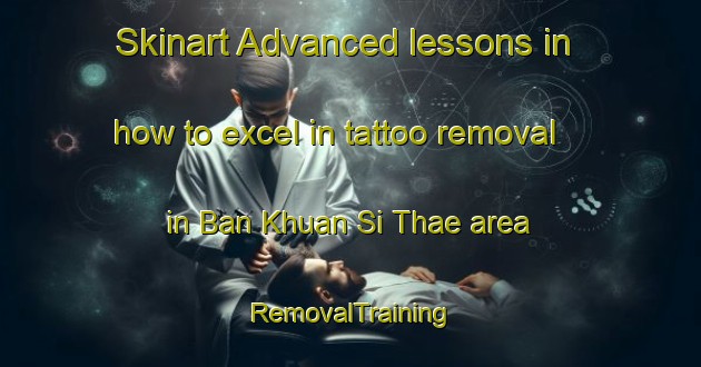 Skinart Advanced lessons in how to excel in tattoo removal in Ban Khuan Si Thae area | RemovalTraining | RemovalClasses | SkinartTraining-Thailand