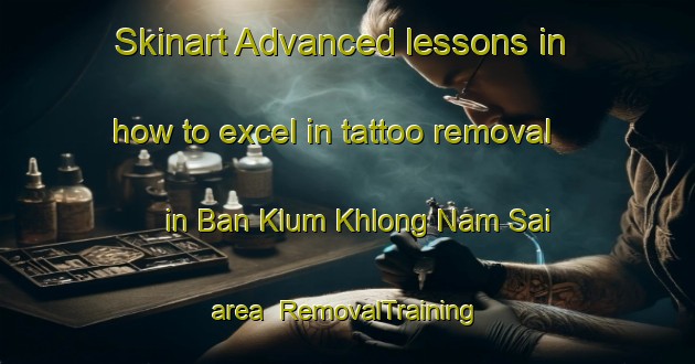 Skinart Advanced lessons in how to excel in tattoo removal in Ban Klum Khlong Nam Sai area | RemovalTraining | RemovalClasses | SkinartTraining-Thailand