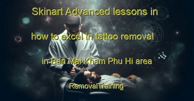 Skinart Advanced lessons in how to excel in tattoo removal in Ban Mai Kham Phu Hi area | RemovalTraining | RemovalClasses | SkinartTraining-Thailand