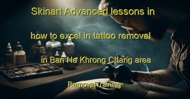 Skinart Advanced lessons in how to excel in tattoo removal in Ban Na Khrong Chang area | RemovalTraining | RemovalClasses | SkinartTraining-Thailand