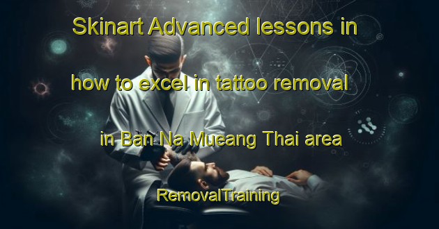 Skinart Advanced lessons in how to excel in tattoo removal in Ban Na Mueang Thai area | RemovalTraining | RemovalClasses | SkinartTraining-Thailand