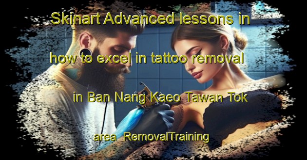 Skinart Advanced lessons in how to excel in tattoo removal in Ban Nang Kaeo Tawan Tok area | RemovalTraining | RemovalClasses | SkinartTraining-Thailand