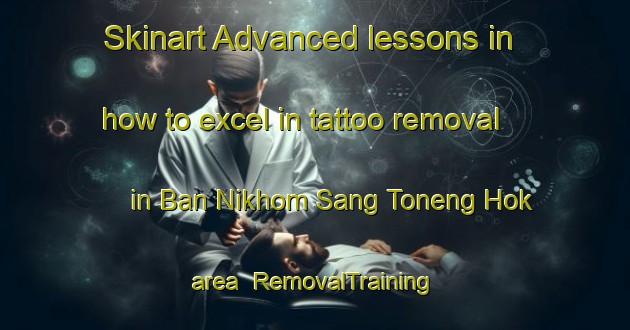 Skinart Advanced lessons in how to excel in tattoo removal in Ban Nikhom Sang Toneng Hok area | RemovalTraining | RemovalClasses | SkinartTraining-Thailand