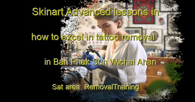 Skinart Advanced lessons in how to excel in tattoo removal in Ban Phak Sun Wichai Ahan Sat area | RemovalTraining | RemovalClasses | SkinartTraining-Thailand