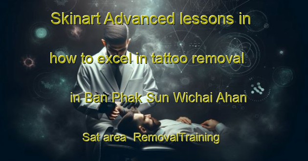 Skinart Advanced lessons in how to excel in tattoo removal in Ban Phak Sun Wichai Ahan Sat area | RemovalTraining | RemovalClasses | SkinartTraining-Thailand