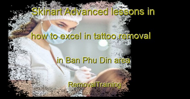 Skinart Advanced lessons in how to excel in tattoo removal in Ban Phu Din area | RemovalTraining | RemovalClasses | SkinartTraining-Thailand