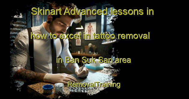 Skinart Advanced lessons in how to excel in tattoo removal in Ban Suk San area | RemovalTraining | RemovalClasses | SkinartTraining-Thailand