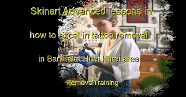 Skinart Advanced lessons in how to excel in tattoo removal in Ban Talat Huai Khrai area | RemovalTraining | RemovalClasses | SkinartTraining-Thailand