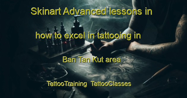 Skinart Advanced lessons in how to excel in tattooing in Ban Tan Kut area | TattooTraining | TattooClasses | SkinartTraining-Thailand