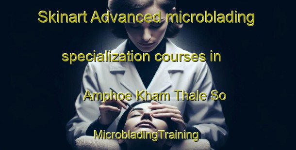 Skinart Advanced microblading specialization courses in Amphoe Kham Thale So | #MicrobladingTraining #MicrobladingClasses #SkinartTraining-Thailand