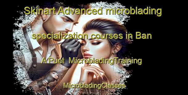 Skinart Advanced microblading specialization courses in Ban A Puet | #MicrobladingTraining #MicrobladingClasses #SkinartTraining-Thailand