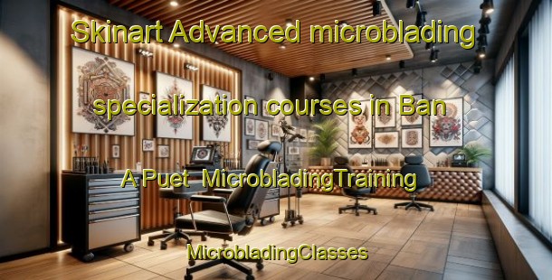 Skinart Advanced microblading specialization courses in Ban A Puet | #MicrobladingTraining #MicrobladingClasses #SkinartTraining-Thailand