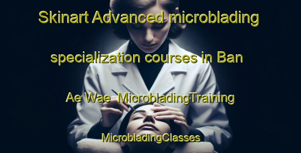 Skinart Advanced microblading specialization courses in Ban Ae Wae | #MicrobladingTraining #MicrobladingClasses #SkinartTraining-Thailand