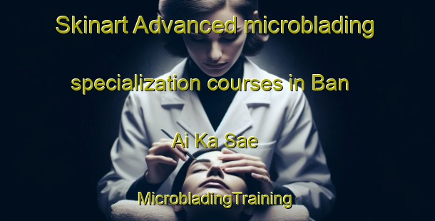 Skinart Advanced microblading specialization courses in Ban Ai Ka Sae | #MicrobladingTraining #MicrobladingClasses #SkinartTraining-Thailand