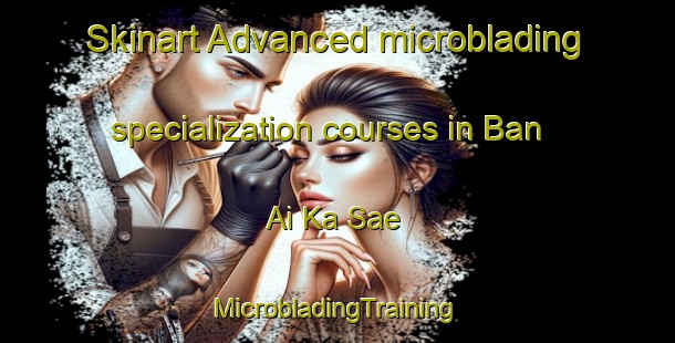 Skinart Advanced microblading specialization courses in Ban Ai Ka Sae | #MicrobladingTraining #MicrobladingClasses #SkinartTraining-Thailand