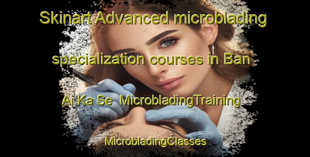 Skinart Advanced microblading specialization courses in Ban Ai Ka Se | #MicrobladingTraining #MicrobladingClasses #SkinartTraining-Thailand