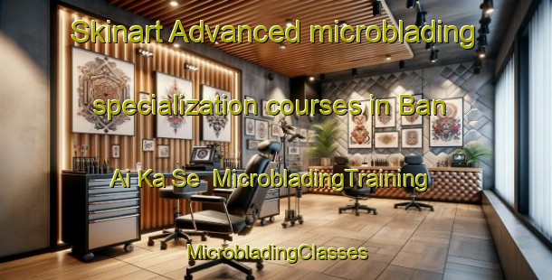 Skinart Advanced microblading specialization courses in Ban Ai Ka Se | #MicrobladingTraining #MicrobladingClasses #SkinartTraining-Thailand