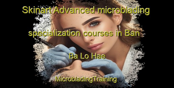 Skinart Advanced microblading specialization courses in Ban Ba Lo Hae | #MicrobladingTraining #MicrobladingClasses #SkinartTraining-Thailand