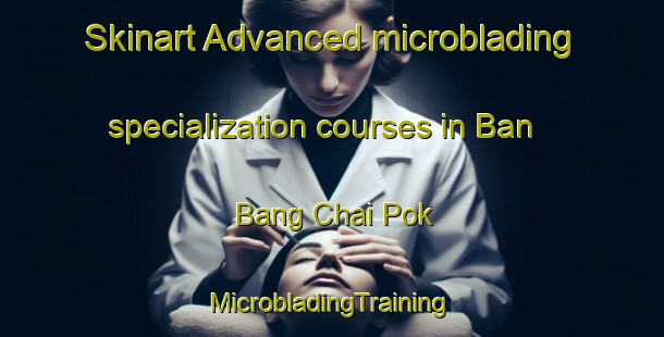 Skinart Advanced microblading specialization courses in Ban Bang Chai Pok | #MicrobladingTraining #MicrobladingClasses #SkinartTraining-Thailand