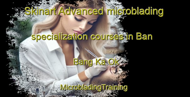 Skinart Advanced microblading specialization courses in Ban Bang Ka Ok | #MicrobladingTraining #MicrobladingClasses #SkinartTraining-Thailand