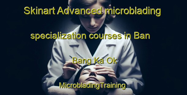 Skinart Advanced microblading specialization courses in Ban Bang Ka Ok | #MicrobladingTraining #MicrobladingClasses #SkinartTraining-Thailand