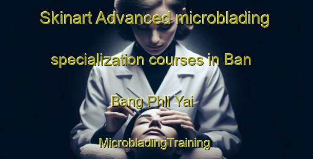 Skinart Advanced microblading specialization courses in Ban Bang Phli Yai | #MicrobladingTraining #MicrobladingClasses #SkinartTraining-Thailand