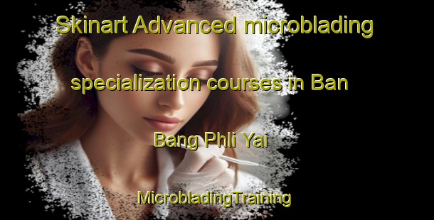 Skinart Advanced microblading specialization courses in Ban Bang Phli Yai | #MicrobladingTraining #MicrobladingClasses #SkinartTraining-Thailand