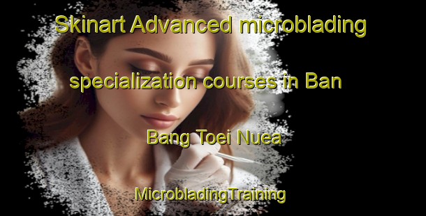 Skinart Advanced microblading specialization courses in Ban Bang Toei Nuea | #MicrobladingTraining #MicrobladingClasses #SkinartTraining-Thailand