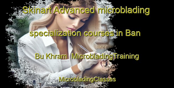 Skinart Advanced microblading specialization courses in Ban Bu Khram | #MicrobladingTraining #MicrobladingClasses #SkinartTraining-Thailand