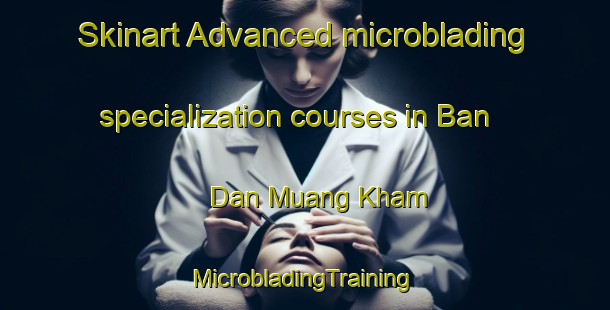 Skinart Advanced microblading specialization courses in Ban Dan Muang Kham | #MicrobladingTraining #MicrobladingClasses #SkinartTraining-Thailand