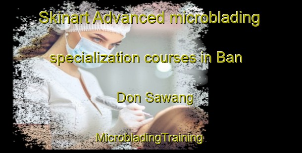 Skinart Advanced microblading specialization courses in Ban Don Sawang | #MicrobladingTraining #MicrobladingClasses #SkinartTraining-Thailand