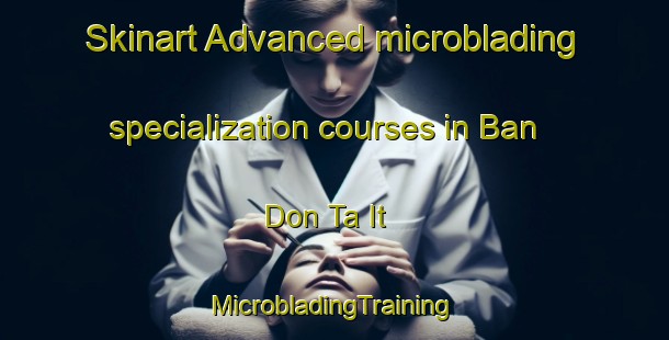 Skinart Advanced microblading specialization courses in Ban Don Ta It | #MicrobladingTraining #MicrobladingClasses #SkinartTraining-Thailand