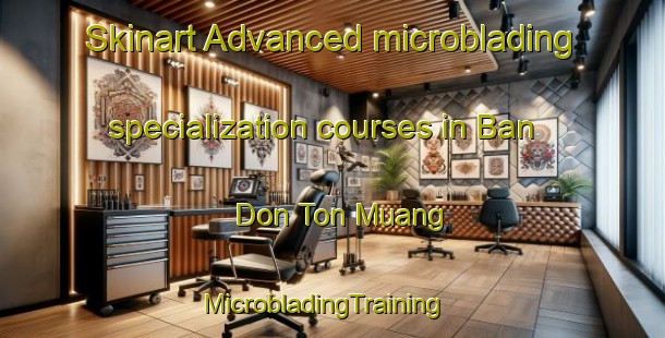 Skinart Advanced microblading specialization courses in Ban Don Ton Muang | MicrobladingTraining | MicrobladingClasses | SkinartTraining-Thailand