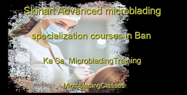 Skinart Advanced microblading specialization courses in Ban Ka Sa | #MicrobladingTraining #MicrobladingClasses #SkinartTraining-Thailand