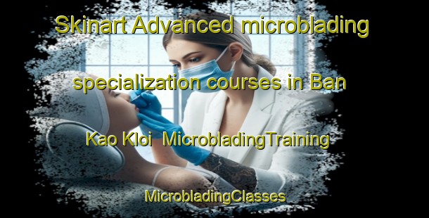 Skinart Advanced microblading specialization courses in Ban Kao Kloi | #MicrobladingTraining #MicrobladingClasses #SkinartTraining-Thailand