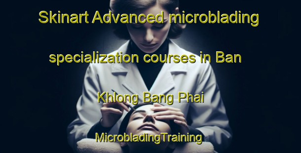 Skinart Advanced microblading specialization courses in Ban Khlong Bang Phai | #MicrobladingTraining #MicrobladingClasses #SkinartTraining-Thailand