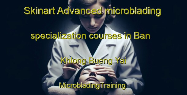 Skinart Advanced microblading specialization courses in Ban Khlong Bueng Yai | #MicrobladingTraining #MicrobladingClasses #SkinartTraining-Thailand