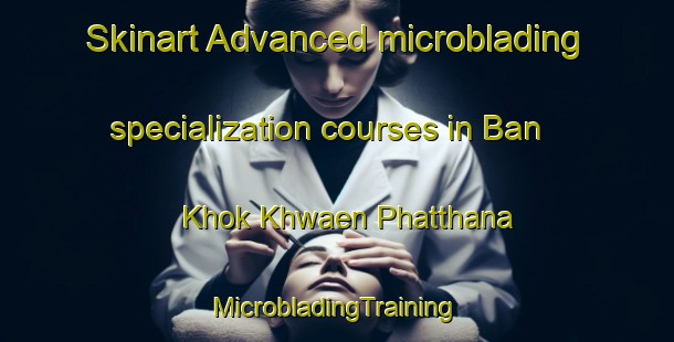 Skinart Advanced microblading specialization courses in Ban Khok Khwaen Phatthana | #MicrobladingTraining #MicrobladingClasses #SkinartTraining-Thailand