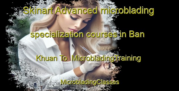 Skinart Advanced microblading specialization courses in Ban Khuan To | #MicrobladingTraining #MicrobladingClasses #SkinartTraining-Thailand