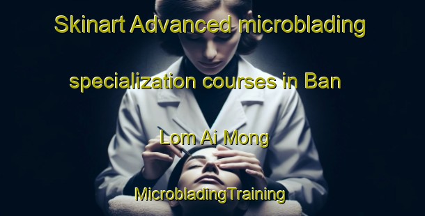 Skinart Advanced microblading specialization courses in Ban Lom Ai Mong | #MicrobladingTraining #MicrobladingClasses #SkinartTraining-Thailand